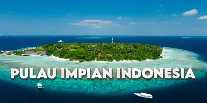Pulau Impian Indonesia – Destinasi Wisata Tropis Yang Mengagumkan